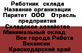 Работник  склада › Название организации ­ Паритет, ООО › Отрасль предприятия ­ Складское хозяйство › Минимальный оклад ­ 25 000 - Все города Работа » Вакансии   . Краснодарский край,Сочи г.